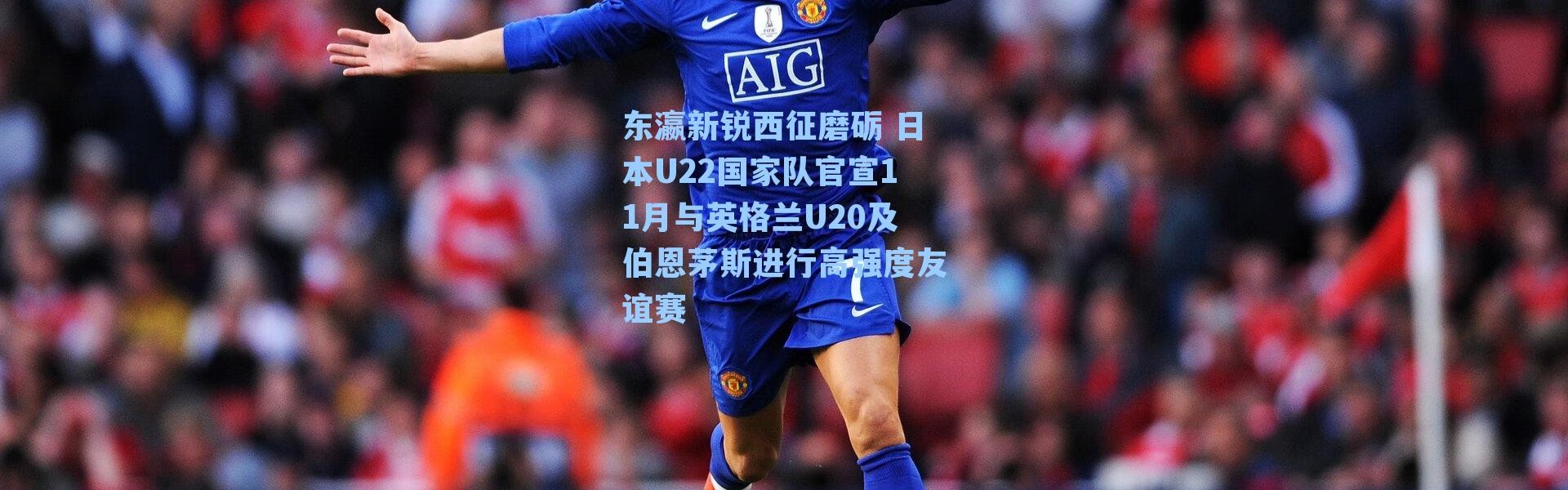 东瀛新锐西征磨砺 日本U22国家队官宣11月与英格兰U20及伯恩茅斯进行高强度友谊赛