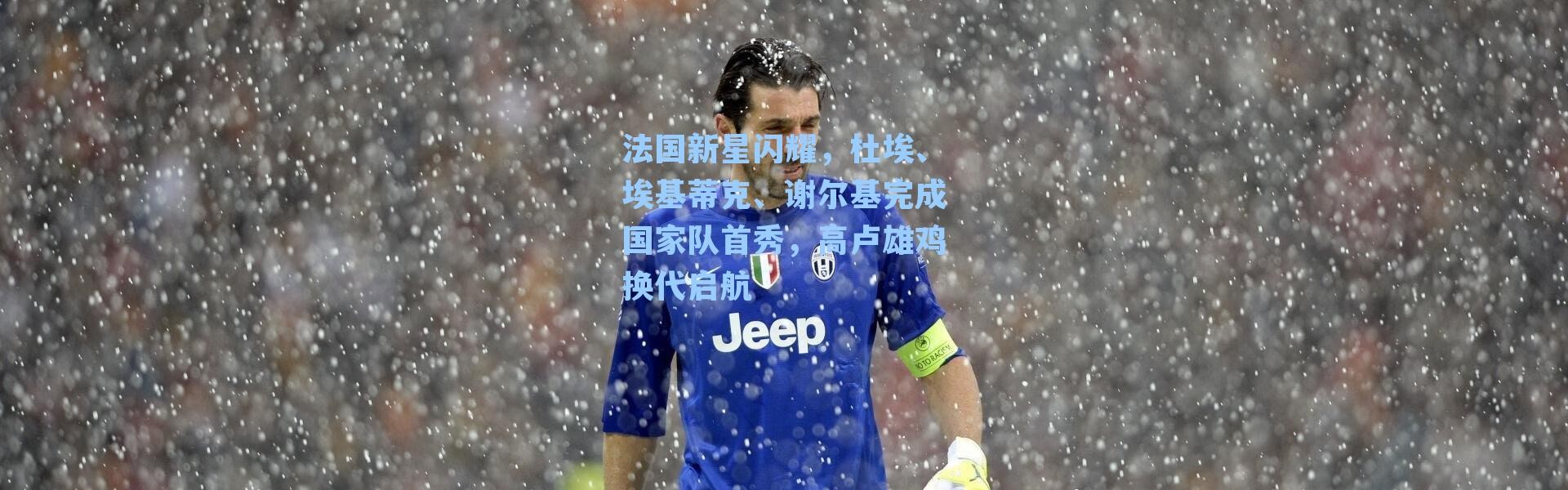 法国新星闪耀，杜埃、埃基蒂克、谢尔基完成国家队首秀，高卢雄鸡换代启航