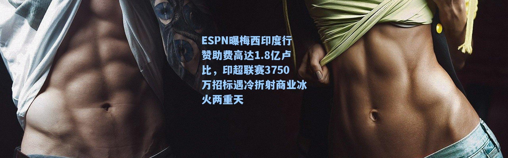 ESPN曝梅西印度行赞助费高达1.8亿卢比，印超联赛3750万招标遇冷折射商业冰火两重天