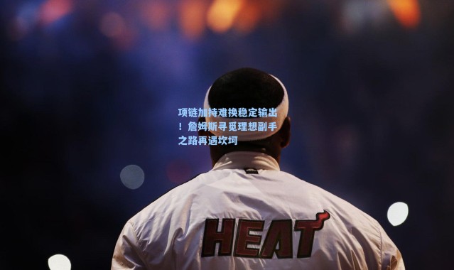项链加持难换稳定输出!詹姆斯寻觅理想副手之路再遇坎坷
