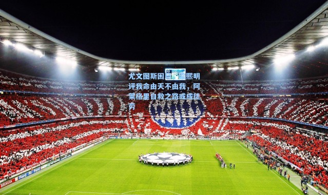 尤文图斯困局,梁熙明评我命由天不由我,阿莱格里自救之路或成徒劳
