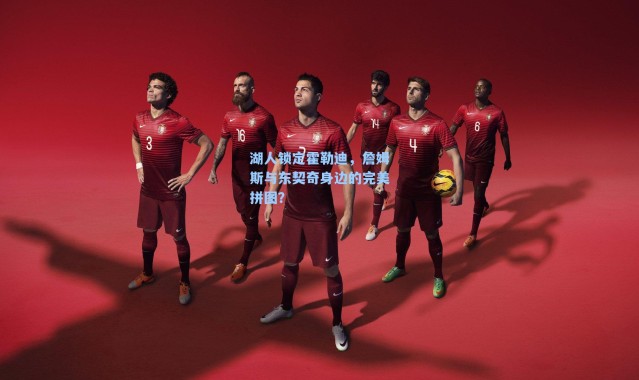 湖人锁定霍勒迪,詹姆斯与东契奇身边的完美拼图?