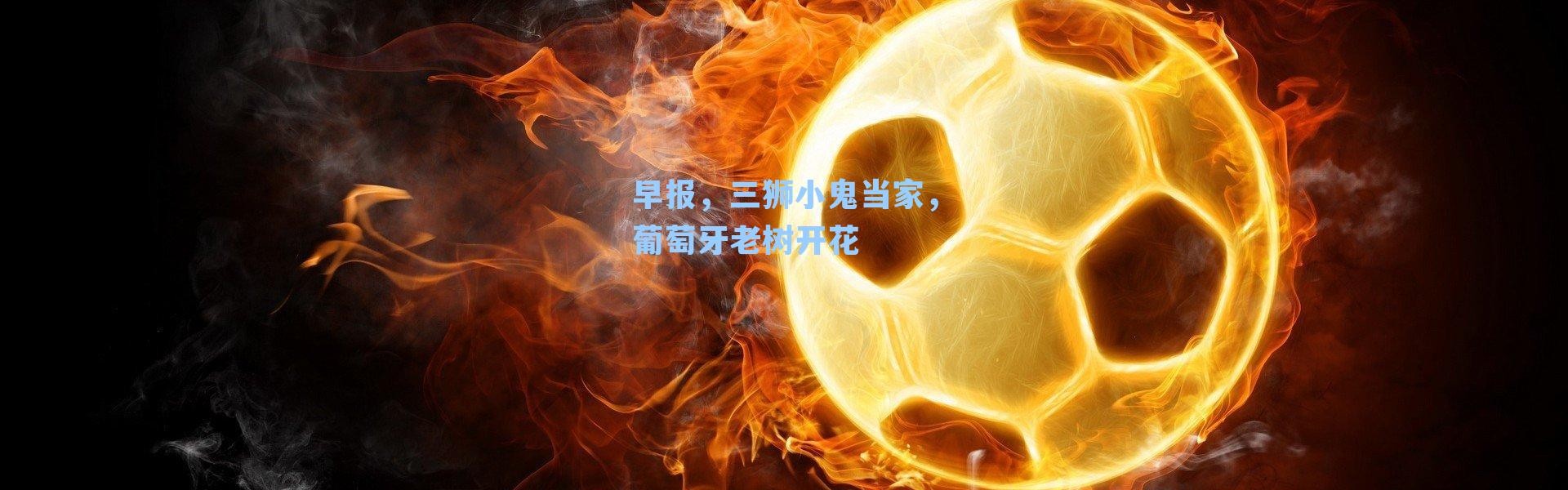 早报,三狮小鬼当家,葡萄牙老树开花