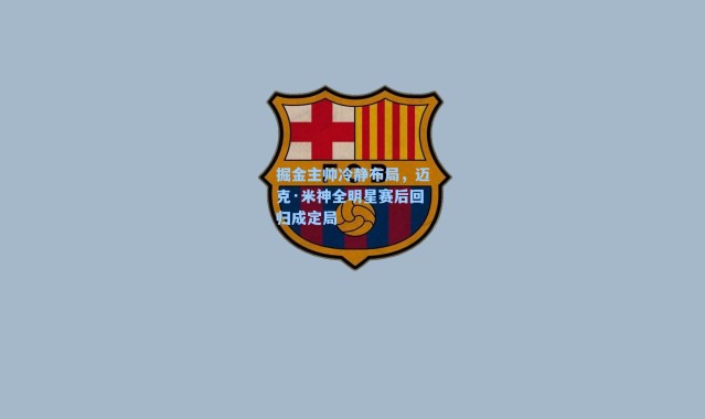 掘金主帅冷静布局,迈克·米神全明星赛后回归成定局