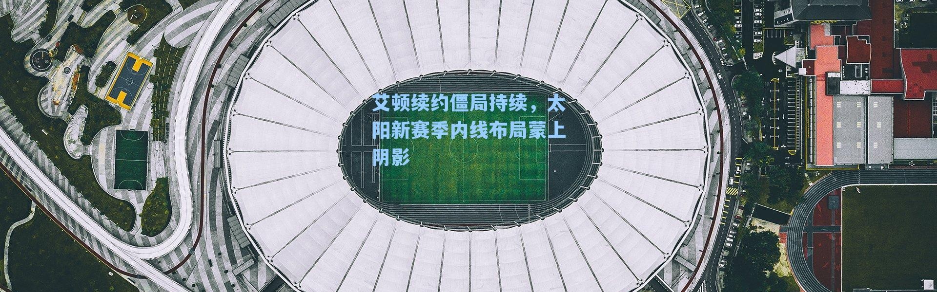 艾顿续约僵局持续,太阳新赛季内线布局蒙上阴影