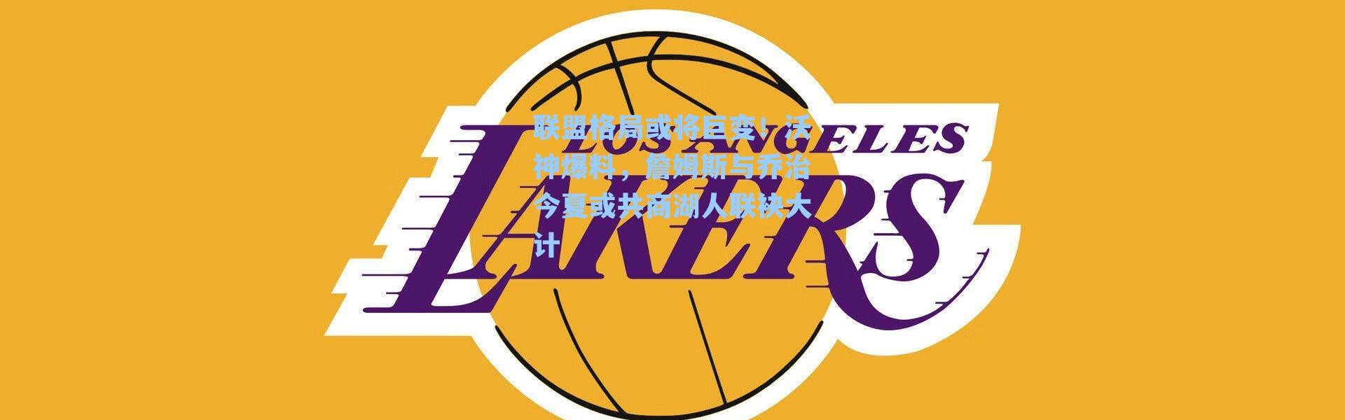 联盟格局或将巨变!沃神爆料,詹姆斯与乔治今夏或共商湖人联袂大计