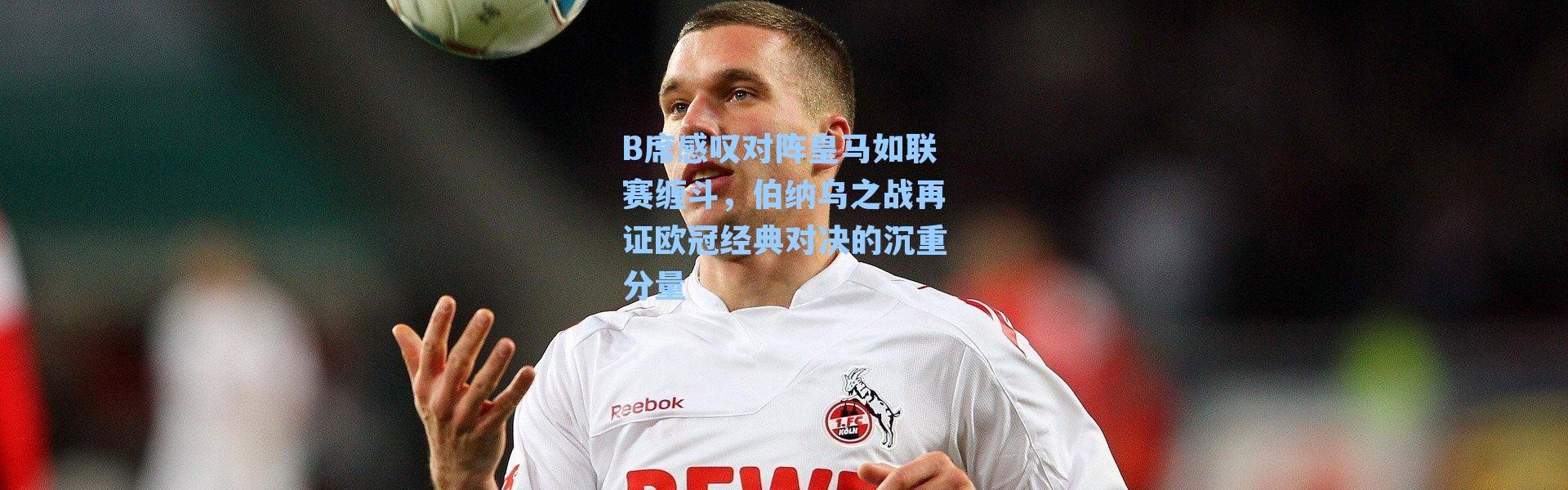 B席感叹对阵皇马如联赛缠斗，伯纳乌之战再证欧冠经典对决的沉重分量