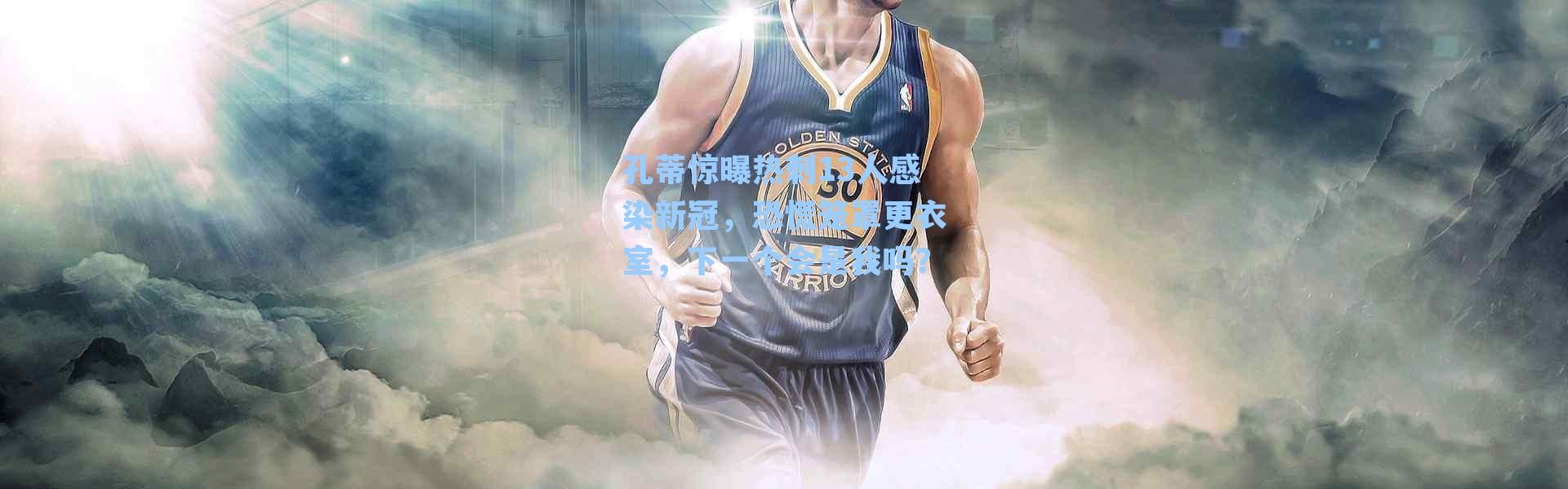 孔蒂惊曝热刺13人感染新冠，恐慌笼罩更衣室，下一个会是我吗？