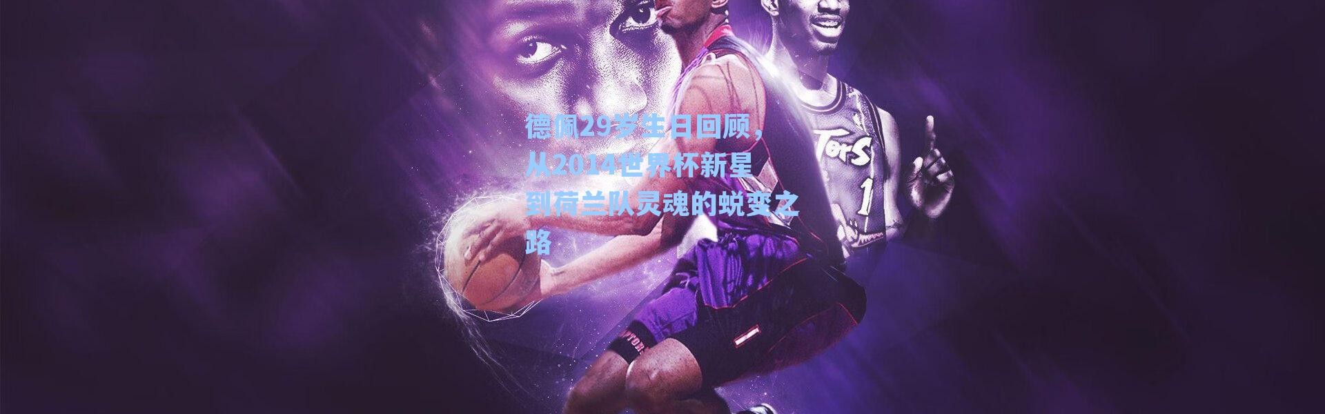 德佩29岁生日回顾,从2014世界杯新星到荷兰队灵魂的蜕变之路