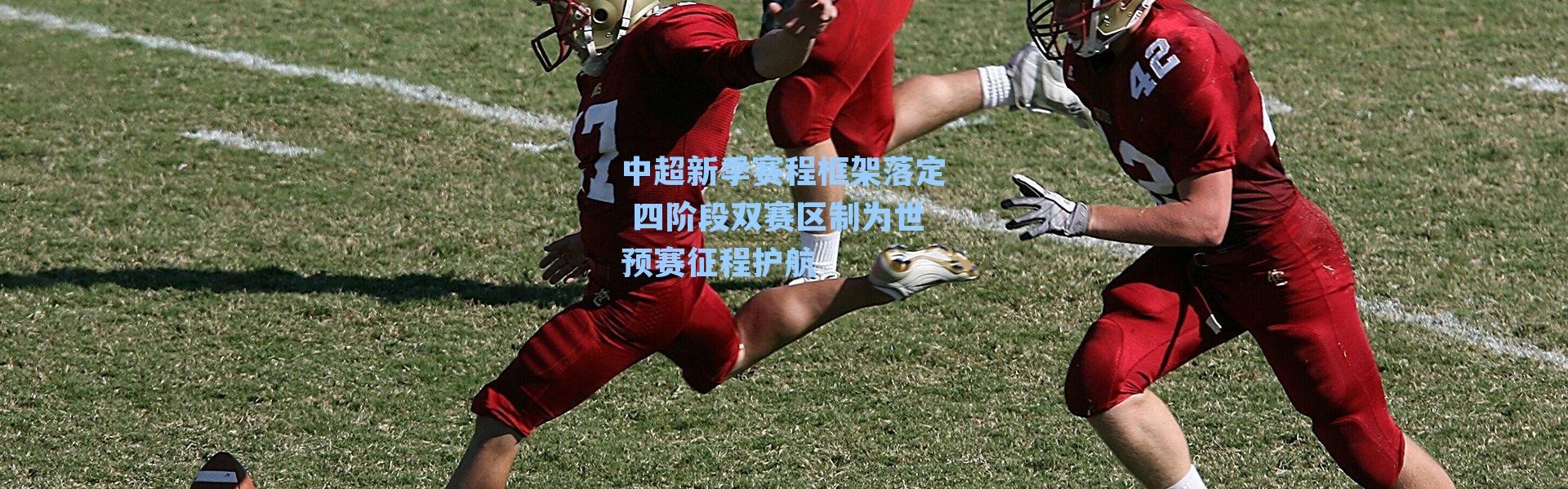 中超新季赛程框架落定 四阶段双赛区制为世预赛征程护航
