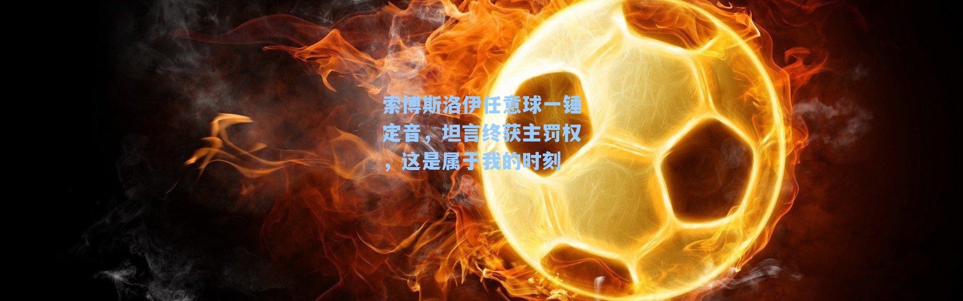 索博斯洛伊任意球一锤定音，坦言终获主罚权，这是属于我的时刻