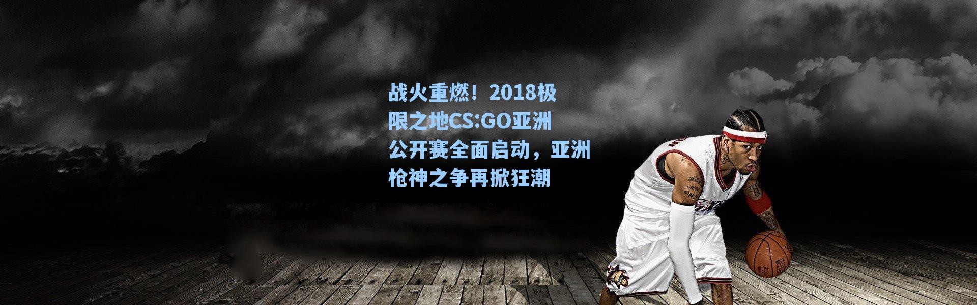 战火重燃！2018极限之地CS:GO亚洲公开赛全面启动，亚洲枪神之争再掀狂潮