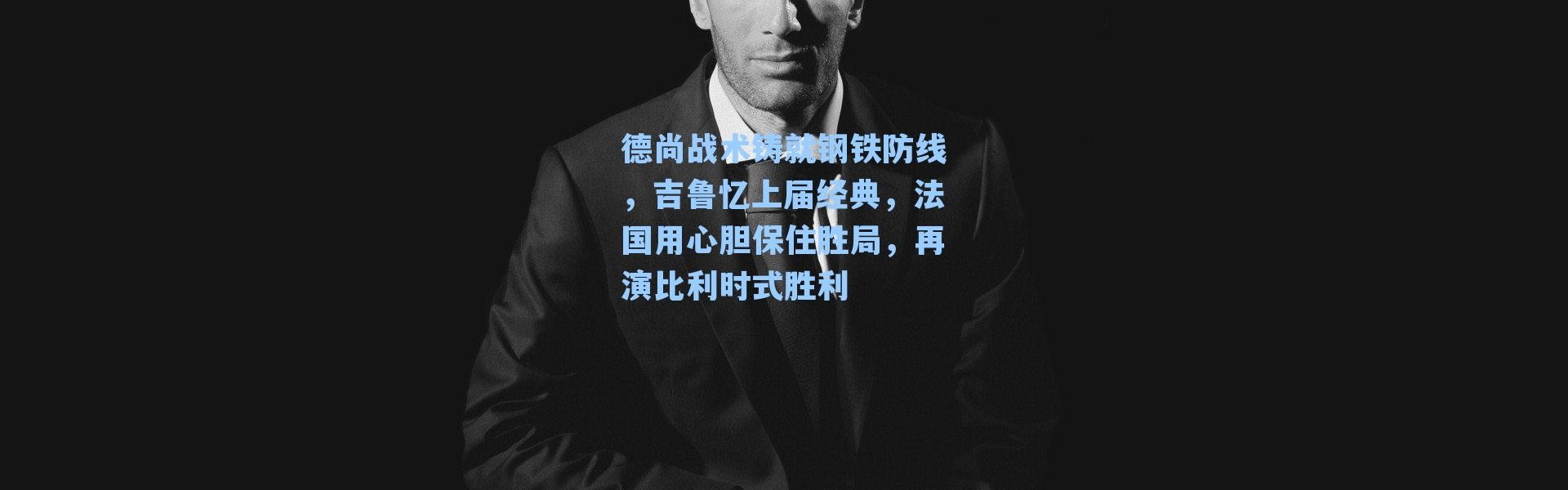 德尚战术铸就钢铁防线,吉鲁忆上届经典,法国用心胆保住胜局,再演比利时式胜利