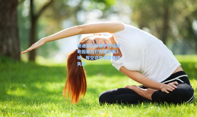 南通支云外援伊万诺维奇因暴力行为遭停赛3场,挥空动作暴露情绪失控