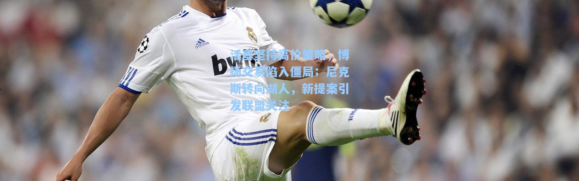 活塞坚持高价策略,博扬交易陷入僵局;尼克斯转向湖人,新提案引发联盟关注