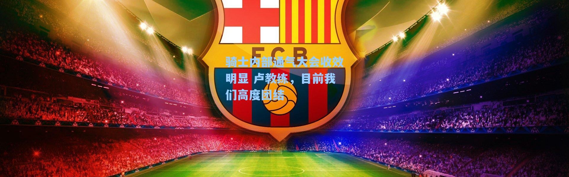 骑士内部通气大会收效明显 卢教练，目前我们高度团结