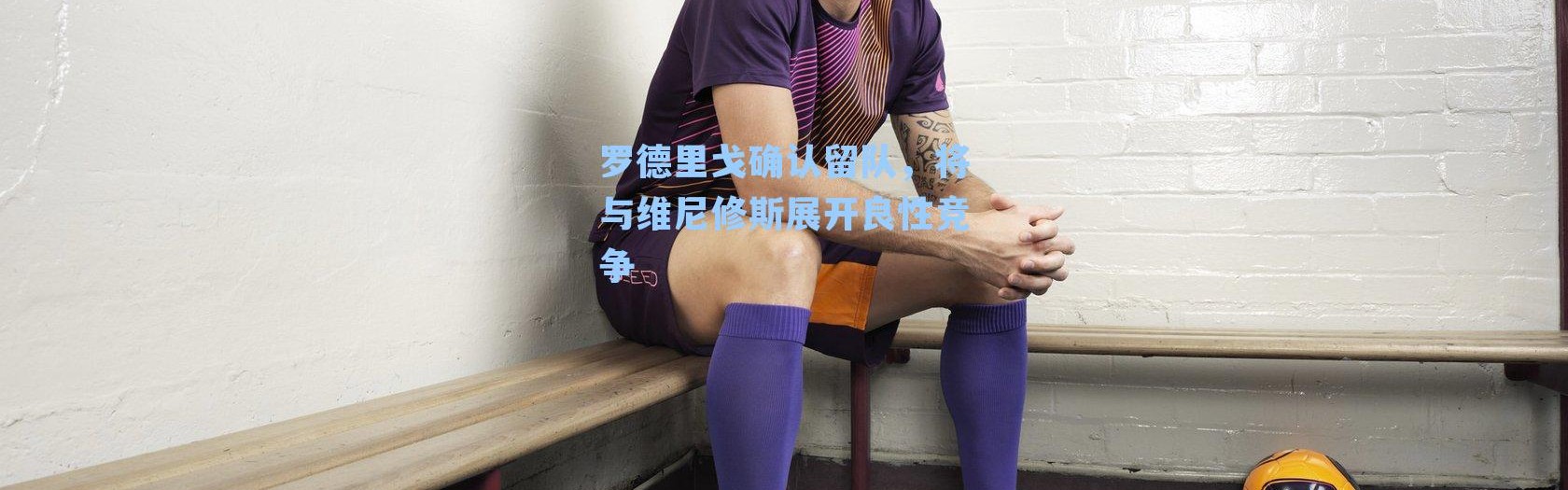罗德里戈确认留队,将与维尼修斯展开良性竞争