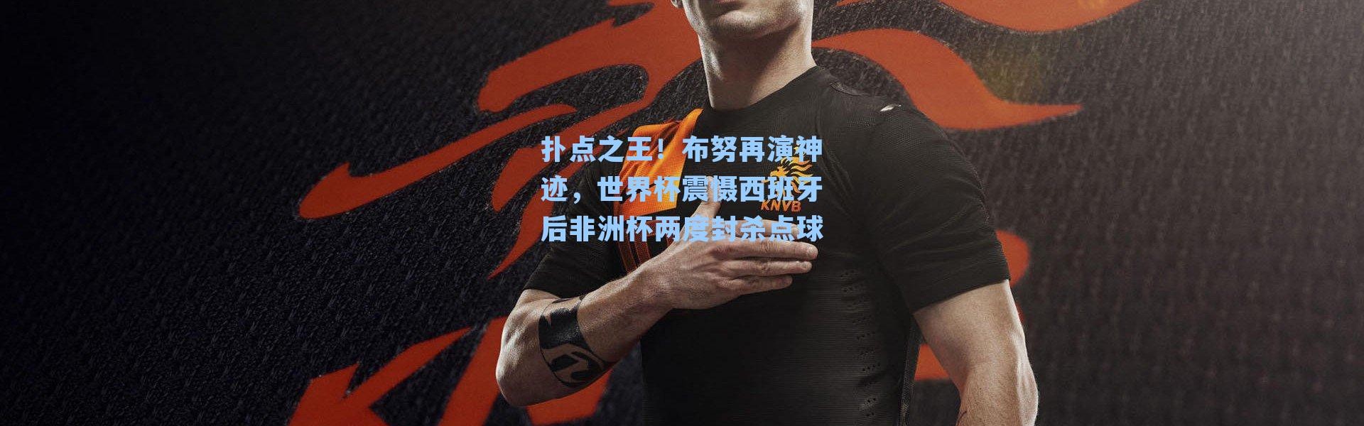 扑点之王！布努再演神迹，世界杯震慑西班牙后非洲杯两度封杀点球