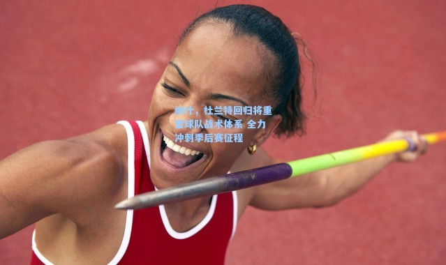 纳什,杜兰特回归将重塑球队战术体系 全力冲刺季后赛征程