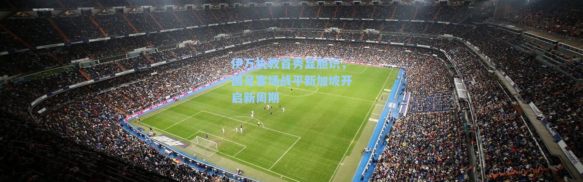 伊万执教首秀显胆识，国足客场战平新加坡开启新周期