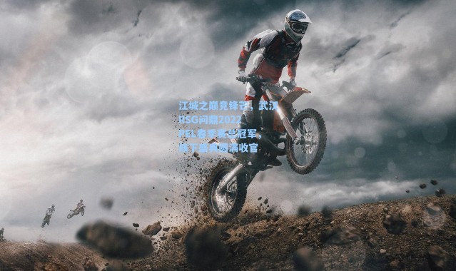 江城之巅竞锋芒，武汉RSG问鼎2022 PEL春季赛总冠军，线下盛典圆满收官