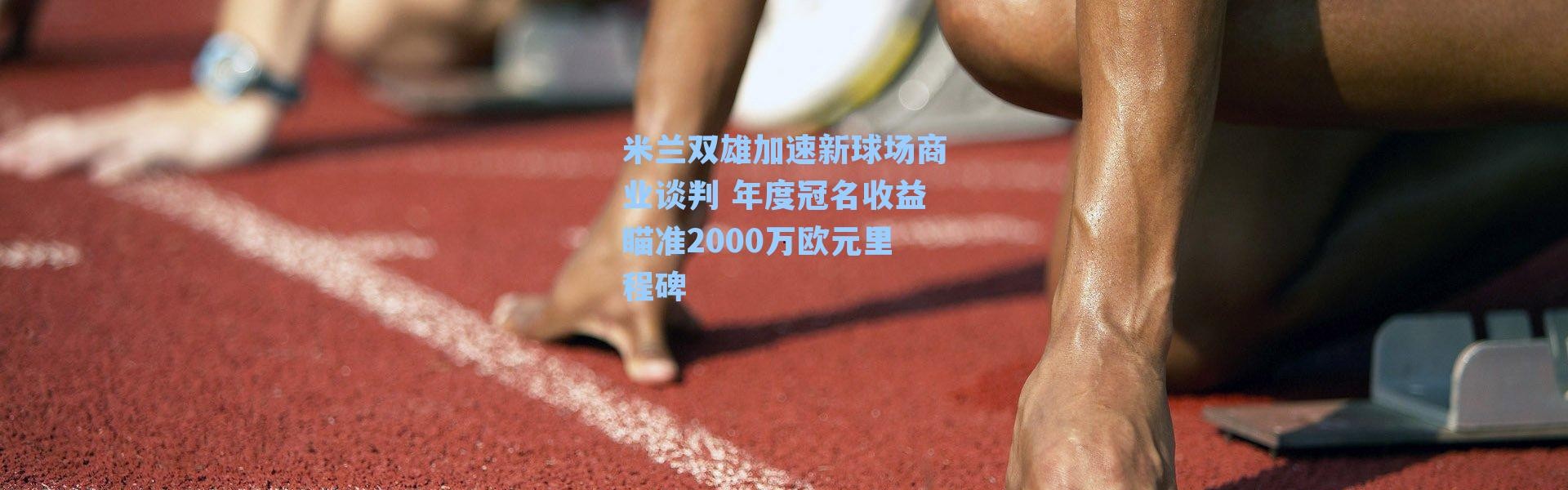 米兰双雄加速新球场商业谈判 年度冠名收益瞄准2000万欧元里程碑