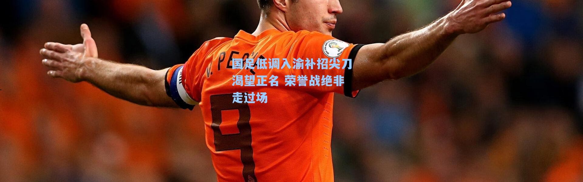 国足低调入渝补招尖刀渴望正名 荣誉战绝非走过场