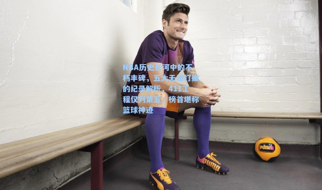 NBA历史长河中的不朽丰碑，五大无法打破的纪录解析，411工程仅列第五，榜首堪称篮球神迹