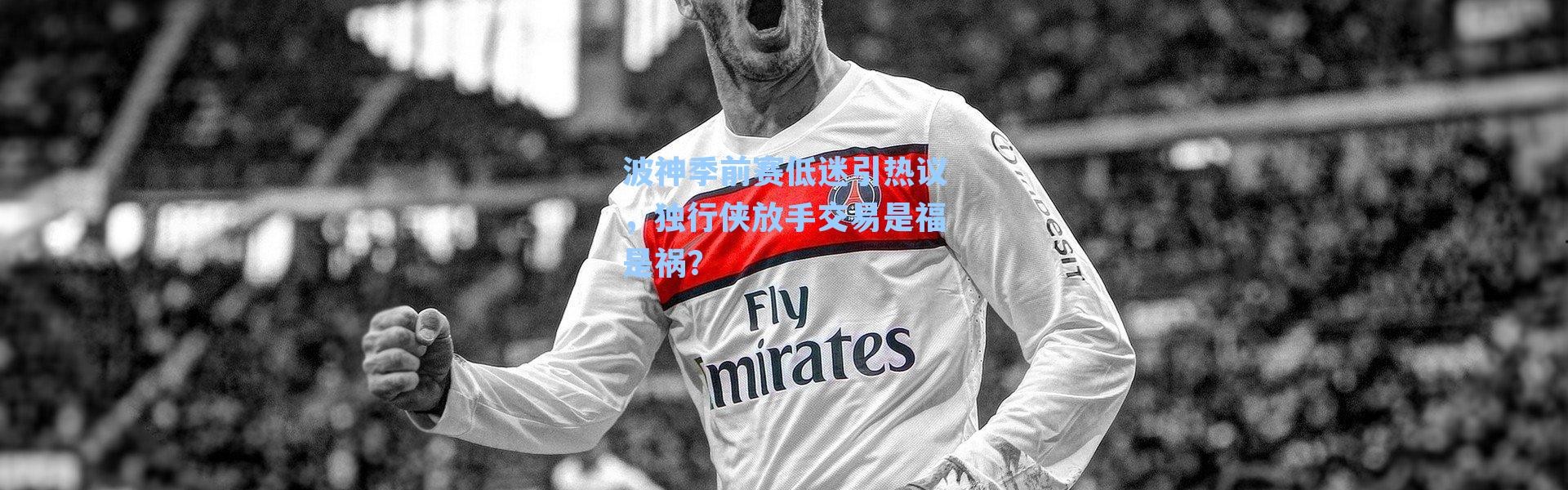 波神季前赛低迷引热议,独行侠放手交易是福是祸?