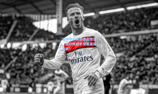 波神季前赛低迷引热议,独行侠放手交易是福是祸?