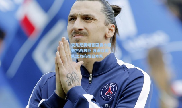 安东尼奥坦言国青小组赛挑战艰巨 强调以团队之力抗衡日本队