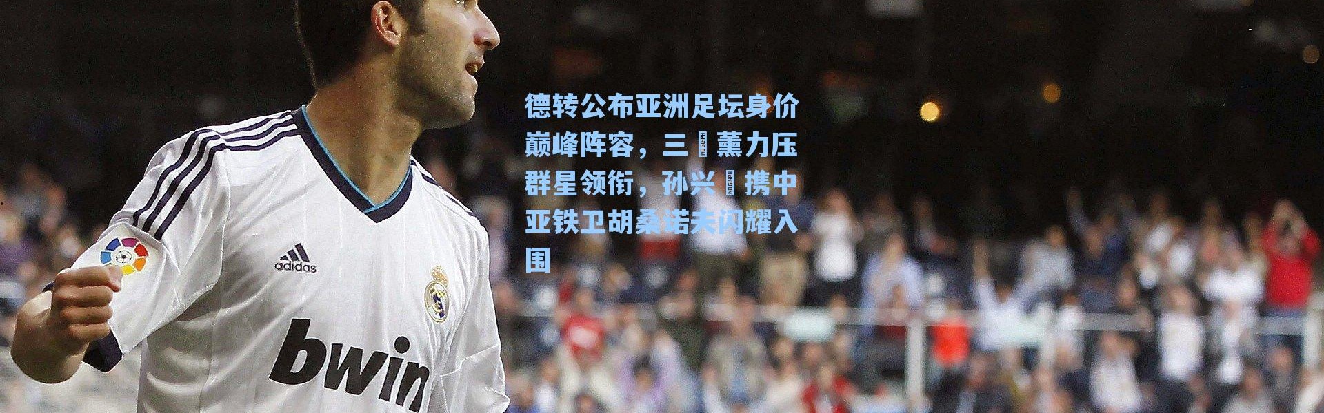 德转公布亚洲足坛身价巅峰阵容，三笘薰力压群星领衔，孙兴慜携中亚铁卫胡桑诺夫闪耀入围