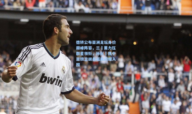 德转公布亚洲足坛身价巅峰阵容，三笘薰力压群星领衔，孙兴慜携中亚铁卫胡桑诺夫闪耀入围