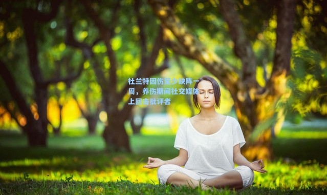 杜兰特因伤至少缺阵一周,养伤期间社交媒体上回击批评者