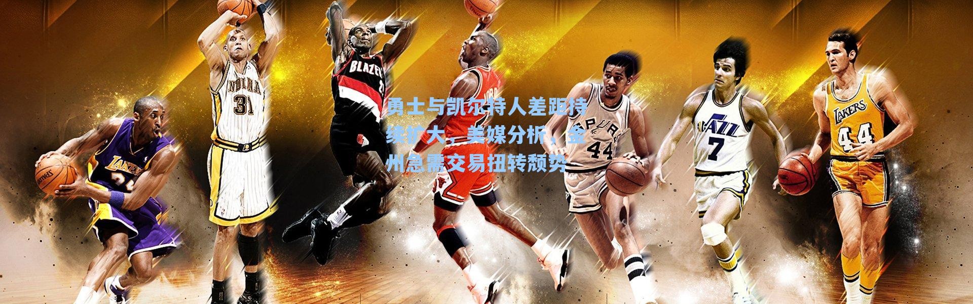 勇士与凯尔特人差距持续扩大,美媒分析,金州急需交易扭转颓势