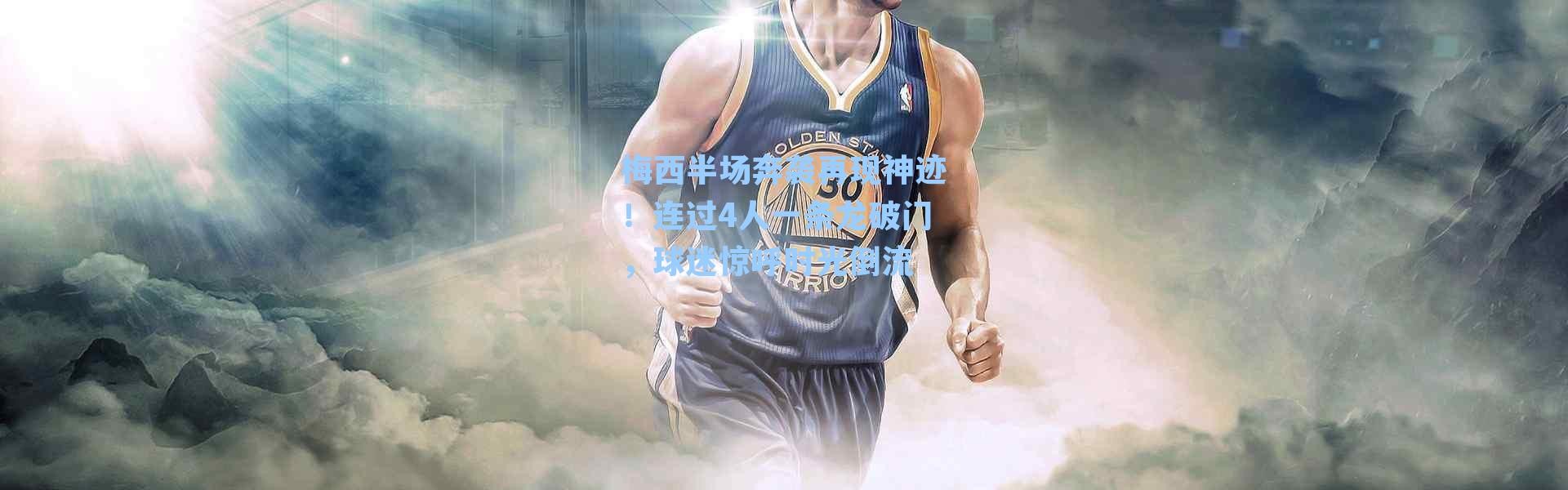 梅西半场奔袭再现神迹!连过4人一条龙破门,球迷惊呼时光倒流