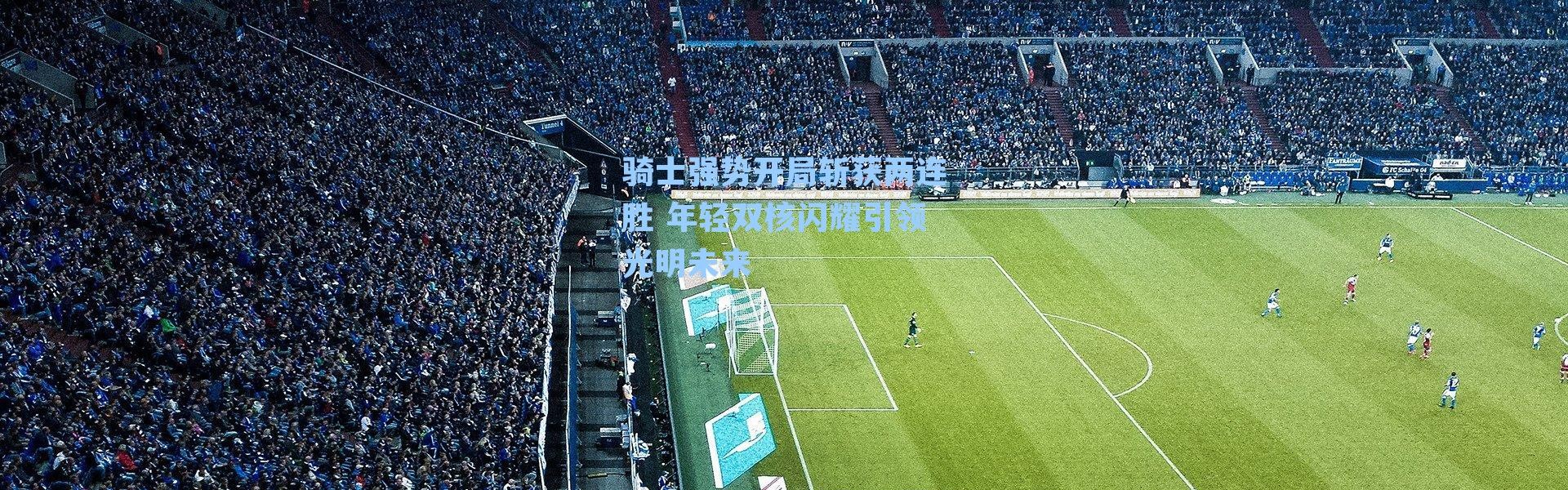 骑士强势开局斩获两连胜 年轻双核闪耀引领光明未来
