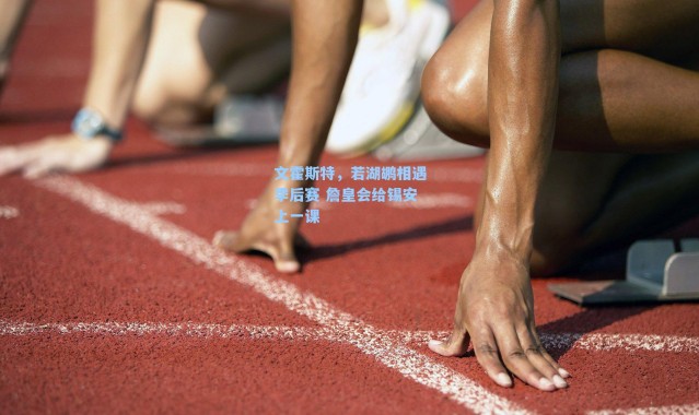 文霍斯特,若湖鹕相遇季后赛 詹皇会给锡安上一课