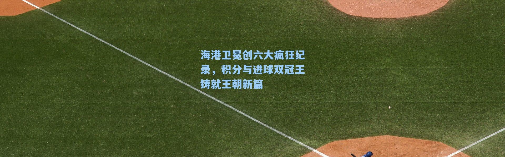 海港卫冕创六大疯狂纪录，积分与进球双冠王铸就王朝新篇