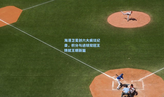 海港卫冕创六大疯狂纪录，积分与进球双冠王铸就王朝新篇