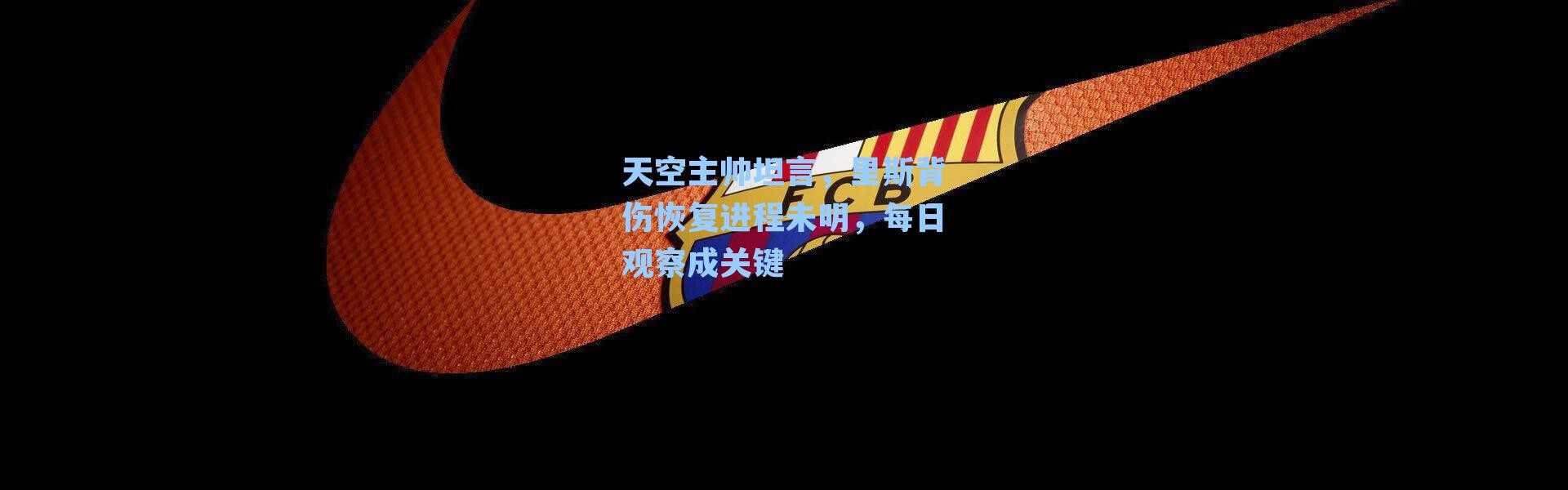 天空主帅坦言,里斯背伤恢复进程未明,每日观察成关键