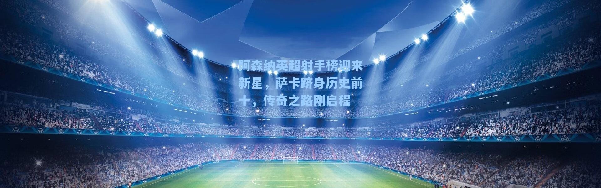 阿森纳英超射手榜迎来新星,萨卡跻身历史前十,传奇之路刚启程