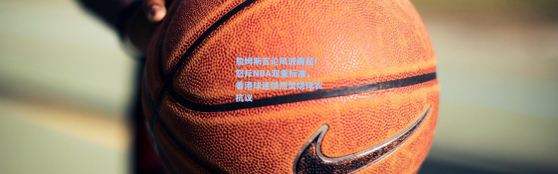 詹姆斯言论风波再起!怒斥NBA双重标准,香港球迷愤然焚烧球衣抗议