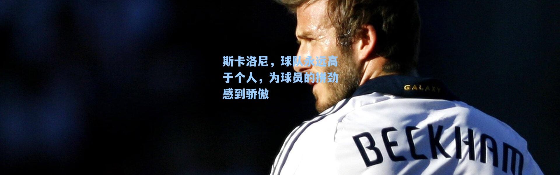 斯卡洛尼,球队永远高于个人,为球员的拼劲感到骄傲