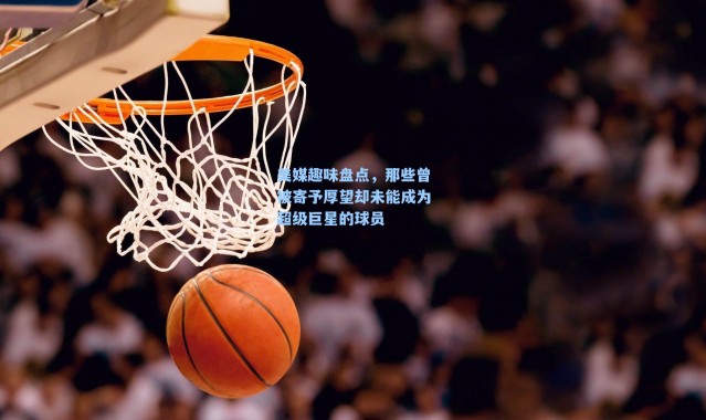美媒趣味盘点,那些曾被寄予厚望却未能成为超级巨星的球员