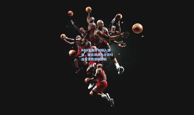 NBA复赛计划陷入僵局,球员健康与合同权益引发联盟新危机