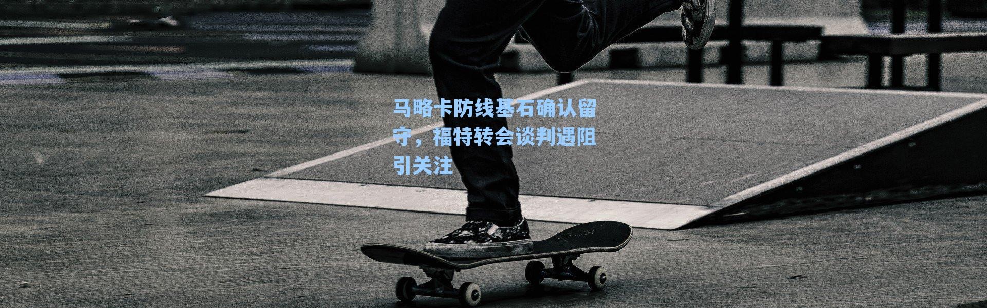 马略卡防线基石确认留守，福特转会谈判遇阻引关注