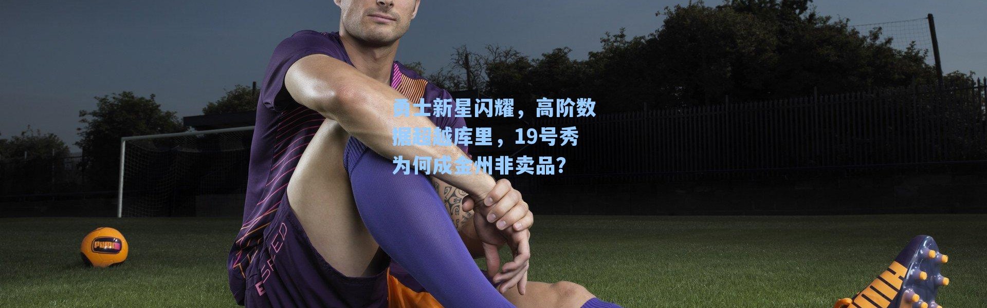 勇士新星闪耀，高阶数据超越库里，19号秀为何成金州非卖品？