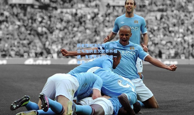 历史性对决在即，英格兰与加纳首次世界杯相遇，友谊赛往绩成唯一参考