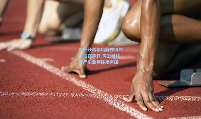 瓦妮莎含泪出庭控诉照片泄露事件 捍卫科比尊严引全球体坛声援